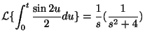 $\displaystyle {\cal L}\{\int_{0}^{t}\frac{\sin{2u}}{2}du\} = \frac{1}{s}(\frac{1}{s^2+4}) $