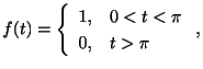 $\displaystyle f(t) = \left\{\begin{array}{rl}
1,&0 < t < \pi\\
0,&t > \pi
\end{array}\right. , $