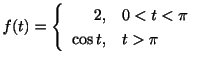 $\displaystyle f(t) = \left\{\begin{array}{rl}
2,&0 < t < \pi\\
\cos{t},&t > \pi
\end{array}\right. $