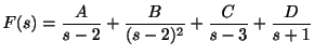 $\displaystyle F(s) = \frac{A}{s-2} + \frac{B}{(s-2)^{2}} + \frac{C}{s-3} + \frac{D}{s+1} $