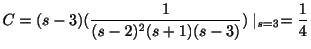 $\displaystyle C = (s-3)(\frac{1}{(s-2)^{2}(s+1)(s-3)})\mid_{s=3} = \frac{1}{4} $