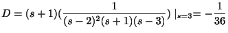 $\displaystyle D = (s+1)(\frac{1}{(s-2)^{2}(s+1)(s-3)})\mid_{s=3} = -\frac{1}{36} $