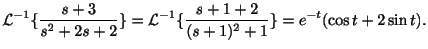 $\displaystyle {\cal L}^{-1}\{\frac{s+3}{s^2 + 2s +2}\} = {\cal L}^{-1}\{\frac{s+1+2}{(s+1)^2 + 1}\} = e^{-t}(\cos{t} + 2\sin{t}) .$