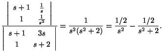 $\displaystyle \frac{\left\vert \begin{array}{cc}
s+1&\frac{1}{s}\\
1&\frac{1}{...
...}\right\vert} = \frac{1}{s^2(s^2 +2)} = \frac{1/2}{s^2} - \frac{1/2 }{s^2 + 2}.$
