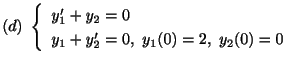 $ (d) \ \left\{\begin{array}{l}
y_{1}^{\prime} + y_{2} = 0 \\
y_{1} + y_{2}^{\prime} = 0, \ y_{1}(0) = 2, \ y_{2}(0) = 0
\end{array}\right. $
