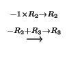 $\displaystyle \stackrel{\begin{array}{c}
{}_{-1 \times R_{2}\to R_{2}} \\
{}_{-R_{2}+R_{3}\to R_{3}}
\end{array}}{\longrightarrow}$