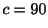 $\displaystyle c = 90$