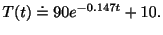 $\displaystyle T(t) \doteq 90e^{{-0.147}t} + 10. $