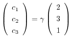 $\left(\begin{array}{c}
c_{1}\\
c_{2}\\
c_{3}
\end{array}\right) = \gamma \left(\begin{array}{c}
2 \\
3\\
1
\end{array}\right)$