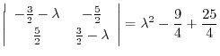 $\displaystyle \left\vert\begin{array}{cc}
-\frac{3}{2} - \lambda& - \frac{5}{2}...
...3}{2} - \lambda
\end{array}\right\vert = \lambda^2 - \frac{9}{4} + \frac{25}{4}$