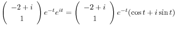 $\displaystyle \left(\begin{array}{c}
-2+i\\
1
\end{array}\right)e^{-t}e^{it} = \left(\begin{array}{c}
-2+i\\
1
\end{array}\right)e^{-t}(\cos{t} + i\sin{t})$