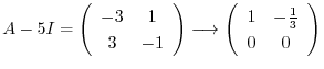 $\displaystyle A - 5I = \left(\begin{array}{cc}
-3&1\\
3&-1
\end{array}\right) \longrightarrow \left(\begin{array}{cc}
1&-\frac{1}{3}\\
0&0
\end{array}\right) $