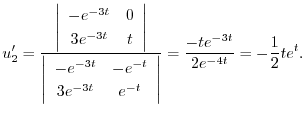 $\displaystyle u_{2}^{\prime} = \frac{\left\vert\begin{array}{cc}
-e^{-3t} & 0\\...
...-t}
\end{array}\right\vert} = \frac{-te^{-3t}}{2e^{-4t}} = -\frac{1}{2}te^{t}. $