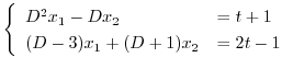 $\displaystyle \left\{\begin{array}{ll}
D^{2}x_{1} - Dx_{2} & = t +1\\
(D - 3)x_{1} + (D + 1)x_{2} & = 2t - 1
\end{array}\right.$