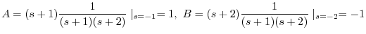 $\displaystyle A = (s+1)\frac{1}{(s+1)(s+2)}\mid_{s=-1} = 1, \ B = (s+2)\frac{1}{(s+1)(s+2)}\mid_{s = -2} = -1 $
