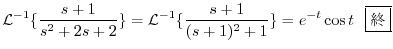 $\displaystyle {\cal L}^{-1}\{\frac{s+1}{s^2 + 2s +2}\} = {\cal L}^{-1}\{\frac{s+1}{(s+1)^2 + 1}\} = e^{-t}\cos{t} \ \ \framebox{I}$