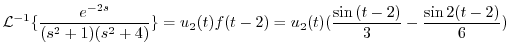$\displaystyle {\cal L}^{-1}\{\frac{e^{-2s}}{(s^2 + 1)(s^2 + 4)}\} = u_{2}(t)f(t-2) = u_{2}(t)(\frac{\sin{(t-2)}}{3} - \frac{\sin{2(t-2)}}{6}) $