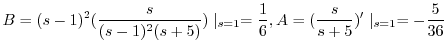 $\displaystyle B = (s-1)^{2}(\frac{s}{(s-1)^{2}(s+5)})\mid_{s=1} = \frac{1}{6}, A = (\frac{s}{s+5})^{\prime}\mid_{s=1} = -\frac{5}{36} $