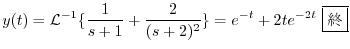 $\displaystyle y(t) = {\cal L}^{-1}\{\frac{1}{s+1} + \frac{2}{(s+2)^{2}}\} = e^{-t} + 2te^{-2t} \ \framebox{I} $