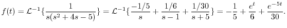 $\displaystyle f(t) = {\cal L}^{-1}\{\frac{1}{s(s^2 + 4s -5)}\} = {\cal L}^{-1}\...
...1} + \frac{1/30}{s+5}\} = -\frac{1}{5} + \frac{e^{t}}{6} + \frac{e^{-5t}}{30}. $