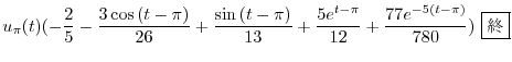 $\displaystyle u_{\pi}(t)(-\frac{2}{5} - \frac{3\cos{(t-\pi)}}{26} + \frac{\sin{...
...pi)}}{13} + \frac{5e^{t-\pi}}{12} + \frac{77e^{-5(t-\pi)}}{780}) \ \framebox{I}$