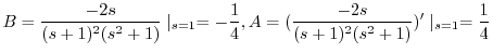 $\displaystyle B = \frac{-2s}{(s+1)^{2}(s^2 +1)}\mid_{s=1} = -\frac{1}{4}, A = (\frac{-2s}{(s+1)^{2}(s^2 +1)})^{\prime}\mid_{s=1} = \frac{1}{4} $