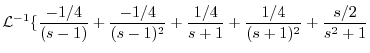 $\displaystyle {\cal L}^{-1}\{\frac{-1/4}{(s-1)} + \frac{-1/4}{(s-1)^2} + \frac{1/4}{s+1} + \frac{1/4}{(s+1)^2} + \frac{s/2 }{s^2 + 1}$