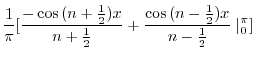 $\displaystyle \frac{1}{\pi}[\frac{-\cos{(n+\frac{1}{2})x}}{n + \frac{1}{2}} + \frac{\cos{(n-\frac{1}{2})x}}{n - \frac{1}{2}}\mid_{0}^{\pi}]$