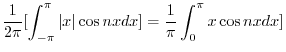 $\displaystyle \frac{1}{2\pi}[\int_{-\pi}^{\pi}\vert x\vert\cos{nx}dx] = \frac{1}{\pi}\int_{0}^{\pi}x\cos{nx} dx ]$