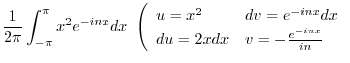 $\displaystyle \frac{1}{2\pi}\int_{-\pi}^{\pi}x^{2}e^{-inx}dx \ \left(\begin{arr...
... & dv = e^{-inx}dx\\
du = 2x dx & v = - \frac{e^{-inx}}{in}
\end{array}\right.$