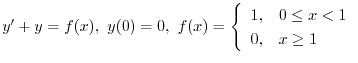 $\displaystyle{ y^{\prime} + y = f(x), \ y(0) = 0, \ f(x) = \left\{\begin{array}{ll}
1, & 0 \leq x < 1\\
0, & x \geq 1
\end{array} \right. }$