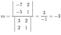 $\displaystyle m = \frac{\left \vert \begin{array}{cc}
-7 & 2\\
-5 & 1
\end{...
...gin{array}{cc}
3 & 2\\
2 & 1
\end{array} \right \vert} = \frac{3}{-1} = -3 $