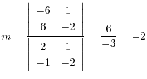 $\displaystyle m = \frac{\left \vert \begin{array}{cc}
-6 & 1\\
6 & -2
\end{...
...n{array}{cc}
2 & 1\\
-1 & -2
\end{array} \right \vert} = \frac{6}{-3} = -2 $