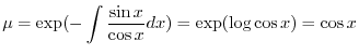 $\displaystyle \mu = \exp( -\int \frac{\sin{x}}{\cos{x}}dx) = \exp(\log{\cos{x}}) = \cos{x} $