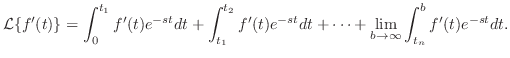 $\displaystyle {\cal L}\{f^{\prime}(t)\} = \int_{0}^{t_{1}} f^{\prime}(t)e^{-st}...
... + \cdots + \lim_{b \rightarrow \infty}\int_{t_{n}}^{b}f^{\prime}(t)e^{-st}dt. $