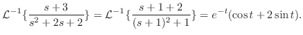 $\displaystyle {\cal L}^{-1}\{\frac{s+3}{s^2 + 2s +2}\} = {\cal L}^{-1}\{\frac{s+1+2}{(s+1)^2 + 1}\} = e^{-t}(\cos{t} + 2\sin{t}) .$