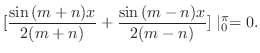 $\displaystyle [\frac{\sin{(m+n)x}}{2(m+n)} + \frac{\sin{(m-n)x}}{2(m-n)}] \mid_{0}^{\pi} = 0 .$