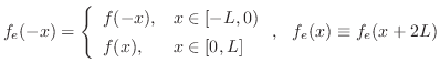 $\displaystyle f_{e}(-x) = \left\{\begin{array}{ll}
f(-x), & x \in [-L,0)\\
f(x), & x \in [0,L]
\end{array} \right. , \
f_{e}(x) \equiv f_{e}(x + 2L)$