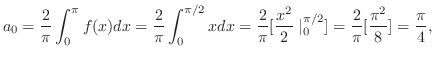 $\displaystyle a_{0} = \frac{2}{\pi}\int_{0}^{\pi}f(x)dx = \frac{2}{\pi}\int_{0}...
...rac{x^2}{2}\mid_{0}^{\pi/2}] = \frac{2}{\pi}[\frac{\pi^2}{8}] = \frac{\pi}{4}, $