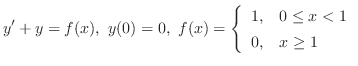 $\displaystyle{ y^{\prime} + y = f(x),  y(0) = 0,  f(x) = \left\{\begin{array}{ll}
1, & 0 \leq x < 1\\
0, & x \geq 1
\end{array} \right. }$
