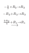 $\displaystyle \stackrel{\begin{array}{c}
{}_{-\frac{1}{5} \times R_{2}\to R_{2}...
... R_{3}}\\
{}_{\frac{2R_{2}}{5} + R_{1}\to R_{1}}
\end{array}}{\longrightarrow}$