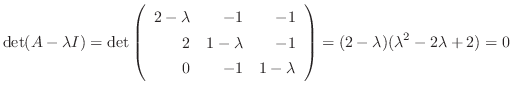 $\displaystyle \det(A - \lambda I) = \det\left(\begin{array}{rrr}
2-\lambda&-1&-...
...&-1&1-\lambda
\end{array}\right) = (2-\lambda)(\lambda^{2} - 2\lambda + 2) = 0 $