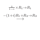 $\displaystyle \stackrel{\begin{array}{c}
{}_{\frac{1}{1-i} \times R_{1}\to R_{1}}\\
{}_{-(1+i)R_{1} + R_{2}\to R_{2}}
\end{array}}{\longrightarrow}$
