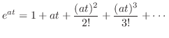 $\displaystyle e^{at} = 1 + at + \frac{(at)^{2}}{2!} + \frac{(at)^{3}}{3!} + \cdots $