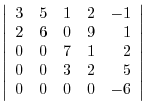 $\left\vert\begin{array}{rrrrr}
3 & 5 & 1 & 2 & -1\\
2 & 6 & 0 & 9 & 1\\
0 & 0 & 7 & 1 & 2\\
0 & 0 & 3 & 2 & 5\\
0 & 0 & 0 & 0 & -6
\end{array}\right\vert$