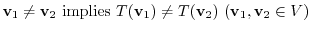 $¥displaystyle {¥bf v}_{1} ¥neq {¥bf v}_{2}  ¥mbox{implies}  T({¥bf v}_{1}) ¥neq T({¥bf v}_{2})  ({¥bf v}_{1},{¥bf v}_{2} ¥in V) $