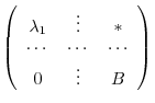 $\displaystyle \left(\begin{array}{ccc}
\lambda_{1}&\vdots &*\\
\cdots&\cdots&\cdots\\
0&\vdots& B
\end{array}\right)$
