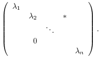 $\displaystyle \left(\begin{array}{rrrrr}
\lambda_{1}&&&&\\
&\lambda_{2}&&*&\\
&&\ddots&&\\
&0&&&\\
&&&&\lambda_{n}
\end{array}\right) .$