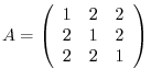 $\displaystyle A = \left(\begin{array}{rrr}
1&2&2\\
2&1&2\\
2&2&1
\end{array}\right) $