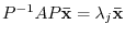 $P^{-1}AP{\mathbf {\bar x}} = \lambda_{j}{\mathbf {\bar x}}$